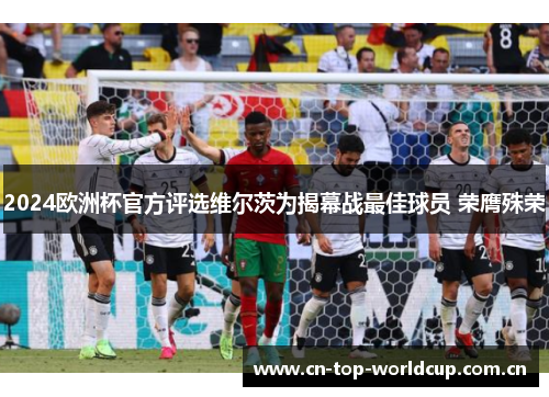 2024欧洲杯官方评选维尔茨为揭幕战最佳球员 荣膺殊荣