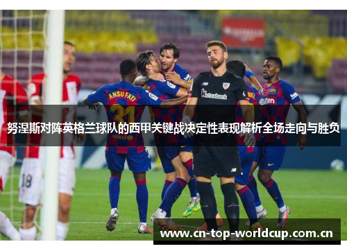 努涅斯对阵英格兰球队的西甲关键战决定性表现解析全场走向与胜负 努涅斯对阵英格兰球队的西甲关键战决定性表现解析全场走向与胜负